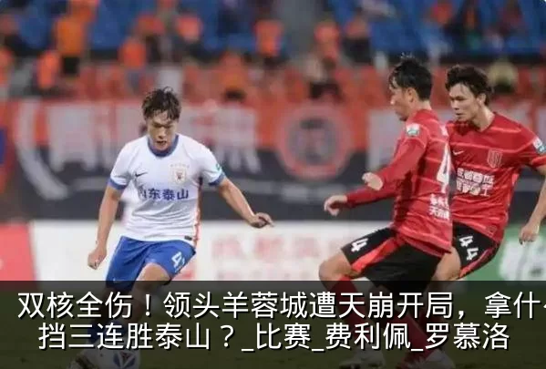 双核全伤！领头羊蓉城遭天崩开局，拿什么阻挡三连胜泰山？_比赛_费利佩_罗慕洛