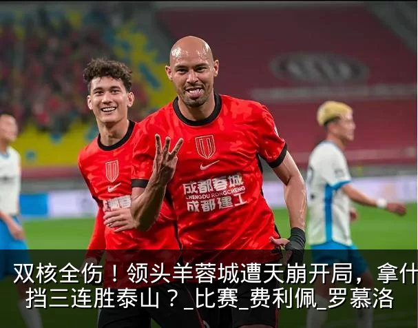 双核全伤！领头羊蓉城遭天崩开局，拿什么阻挡三连胜泰山？_比赛_费利佩_罗慕洛