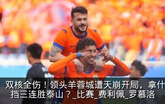 双核全伤！领头羊蓉城遭天崩开局，拿什么阻挡三连胜泰山？_比赛_费利佩_罗慕洛