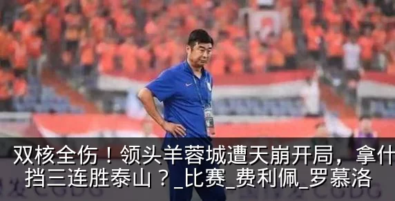 双核全伤！领头羊蓉城遭天崩开局，拿什么阻挡三连胜泰山？_比赛_费利佩_罗慕洛