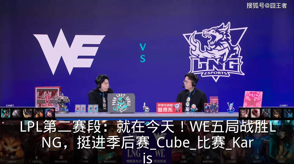LPL第二赛段：就在今天！WE五局战胜LNG，挺进季后赛_Cube_比赛_Karis