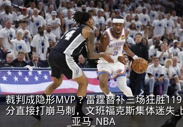 裁判成隐形MVP？雷霆替补三场狂胜119分直接打崩马刺，文班福克斯集体迷失_比赛_亚马_NBA