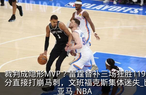 裁判成隐形MVP？雷霆替补三场狂胜119分直接打崩马刺，文班福克斯集体迷失_比赛_亚马_NBA